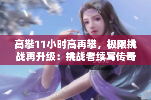 高攀11小時高再攀，極限挑戰(zhàn)再升級：挑戰(zhàn)者續(xù)寫傳奇，勇攀高峰刷新極限!
