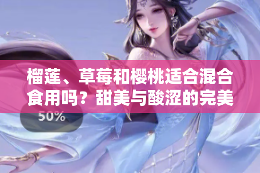 榴蓮、草莓和櫻桃適合混合食用嗎？甜美與酸澀的完美搭配