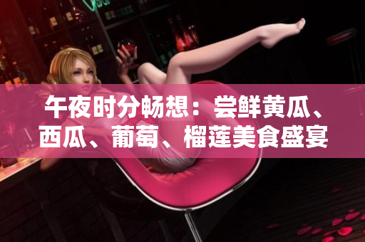 午夜時分暢想：嘗鮮黃瓜、西瓜、葡萄、榴蓮美食盛宴