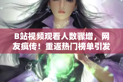 B站視頻觀看人數(shù)驟增，網(wǎng)友瘋傳！重返熱門榜單引發(fā)熱議