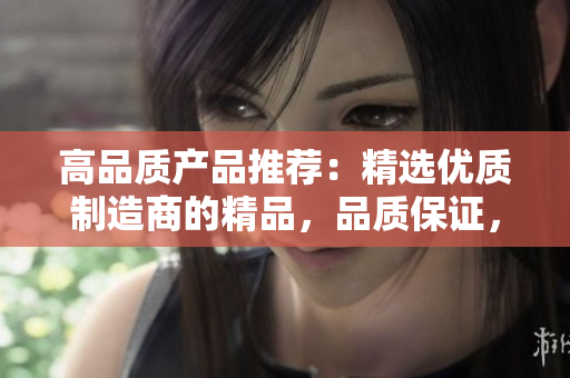 高品質(zhì)產(chǎn)品推薦：精選優(yōu)質(zhì)制造商的精品，品質(zhì)保證，物超所值！