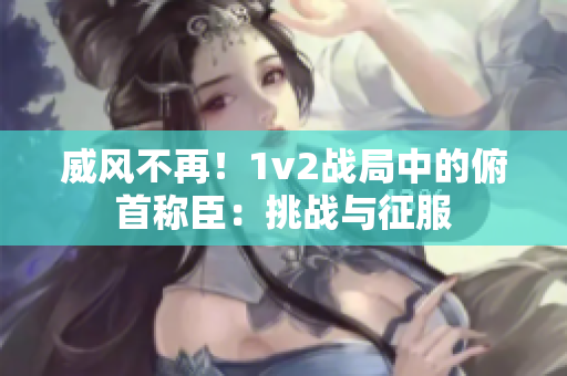 威風(fēng)不再！1v2戰(zhàn)局中的俯首稱臣：挑戰(zhàn)與征服