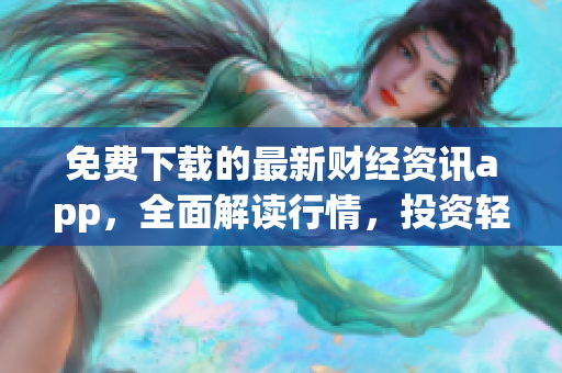 免費(fèi)下載的最新財(cái)經(jīng)資訊app，全面解讀行情，投資輕松上手
