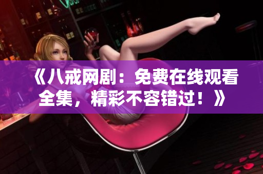 《八戒網(wǎng)?。好赓M(fèi)在線觀看全集，精彩不容錯(cuò)過！》