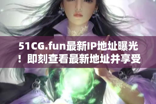 51CG.fun最新IP地址曝光！即刻查看最新地址并享受游戲樂趣