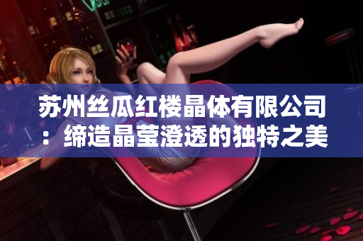 蘇州絲瓜紅樓晶體有限公司：締造晶瑩澄透的獨(dú)特之美