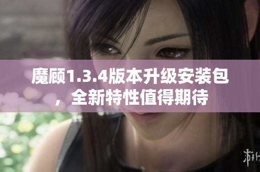 魔顧1.3.4版本升級安裝包，全新特性值得期待