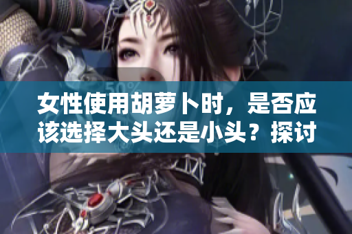 女性使用胡蘿卜時(shí)，是否應(yīng)該選擇大頭還是小頭？探討食材選擇的智慧