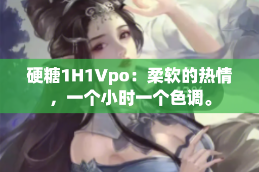 硬糖1H1Vpo：柔軟的熱情，一個(gè)小時(shí)一個(gè)色調(diào)。