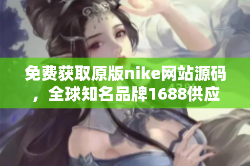 免費(fèi)獲取原版nike網(wǎng)站源碼，全球知名品牌1688供應(yīng)商推薦