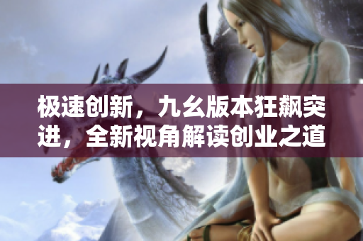 極速創(chuàng)新，九幺版本狂飆突進(jìn)，全新視角解讀創(chuàng)業(yè)之道