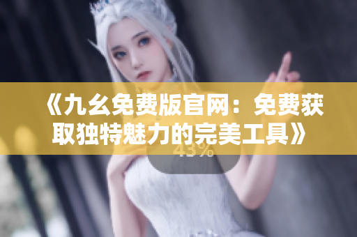 《九幺免費(fèi)版官網(wǎng)：免費(fèi)獲取獨(dú)特魅力的完美工具》