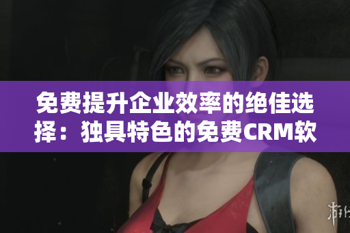 免費(fèi)提升企業(yè)效率的絕佳選擇：獨(dú)具特色的免費(fèi)CRM軟件現(xiàn)已上線！
