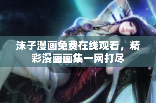 沫子漫畫免費(fèi)在線觀看，精彩漫畫畫集一網(wǎng)打盡