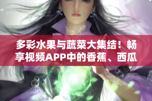 多彩水果與蔬菜大集結(jié)！暢享視頻APP中的香蕉、西瓜、草莓、茄子美味盛宴