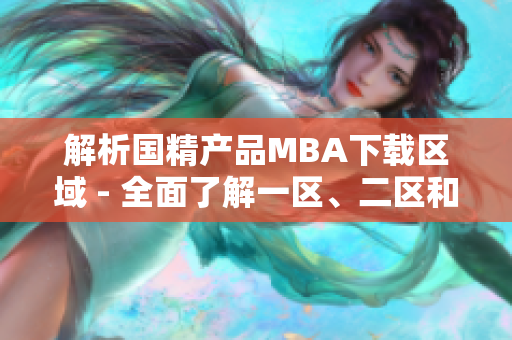 解析國精產(chǎn)品MBA下載區(qū)域 - 全面了解一區(qū)、二區(qū)和三區(qū)
