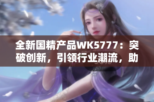 全新國精產(chǎn)品WK5777：突破創(chuàng)新，引領(lǐng)行業(yè)潮流，助您邁向健康生活新高度！