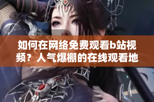 如何在網(wǎng)絡(luò)免費觀看b站視頻？人氣爆棚的在線觀看地點揭秘