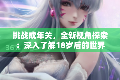 挑戰(zhàn)成年關(guān)，全新視角探索：深入了解18歲后的世界