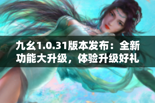 九幺1.0.31版本發(fā)布：全新功能大升級，體驗升級好禮相伴