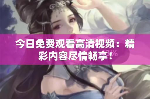 今日免費觀看高清視頻：精彩內(nèi)容盡情暢享！