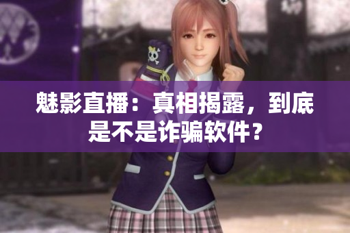魅影直播：真相揭露，到底是不是詐騙軟件？