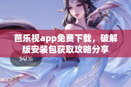 芭樂視app免費下載，破解版安裝包獲取攻略分享