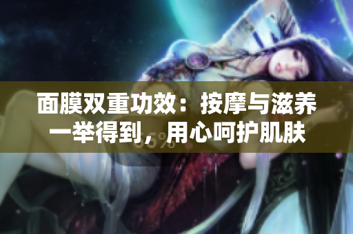 面膜雙重功效：按摩與滋養(yǎng)一舉得到，用心呵護(hù)肌膚