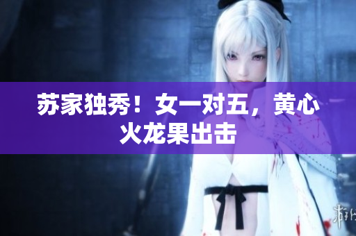 蘇家獨(dú)秀！女一對(duì)五，黃心火龍果出擊