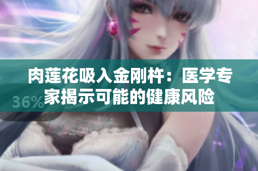 肉蓮花吸入金剛杵：醫(yī)學(xué)專家揭示可能的健康風(fēng)險