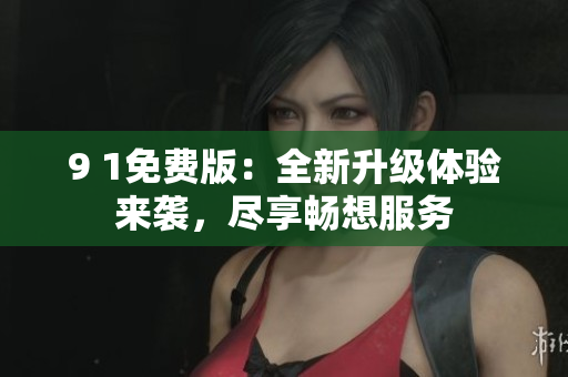9 1免費(fèi)版：全新升級(jí)體驗(yàn)來襲，盡享暢想服務(wù)