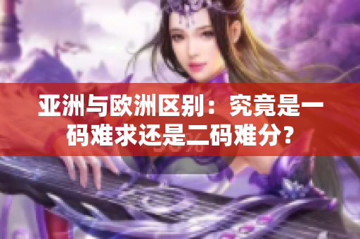 亞洲與歐洲區(qū)別：究竟是一碼難求還是二碼難分？