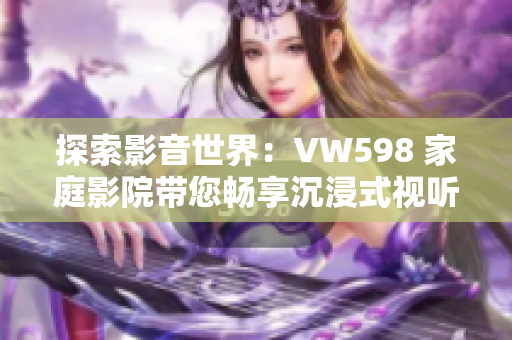 探索影音世界：VW598 家庭影院帶您暢享沉浸式視聽體驗(yàn)