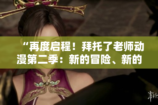 “再度啟程！拜托了老師動(dòng)漫第二季：新的冒險(xiǎn)、新的挑戰(zhàn)！”