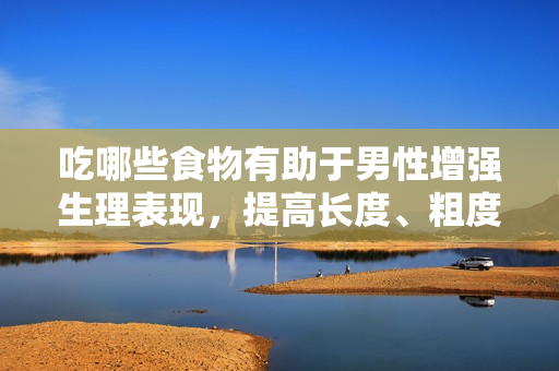 吃哪些食物有助于男性增強(qiáng)生理表現(xiàn)，提高長(zhǎng)度、粗度和堅(jiān)韌度？