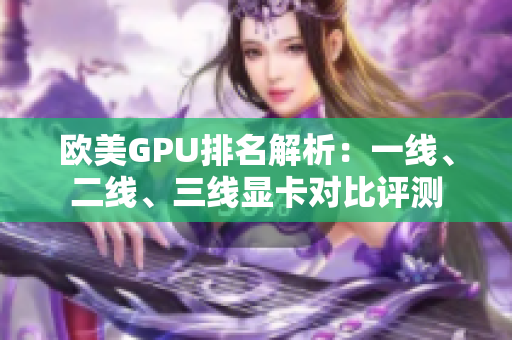 歐美GPU排名解析：一線、二線、三線顯卡對(duì)比評(píng)測(cè)