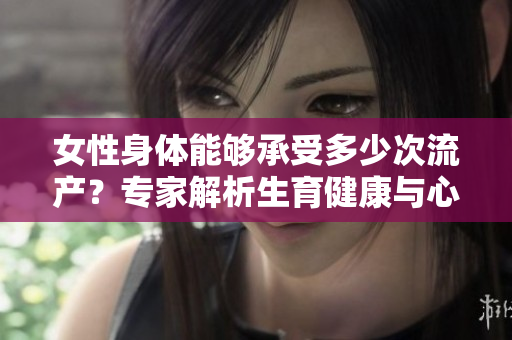 女性身體能夠承受多少次流產(chǎn)？專家解析生育健康與心理壓力