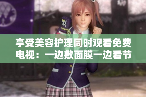 享受美容護(hù)理同時(shí)觀看免費(fèi)電視：一邊敷面膜一邊看節(jié)目的新體驗(yàn)！