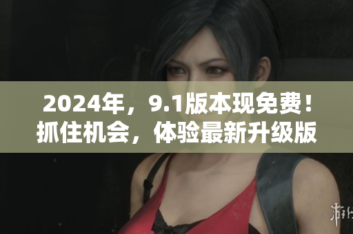 2024年，9.1版本現(xiàn)免費(fèi)！抓住機(jī)會(huì)，體驗(yàn)最新升級(jí)版的獨(dú)家功能和服務(wù)！