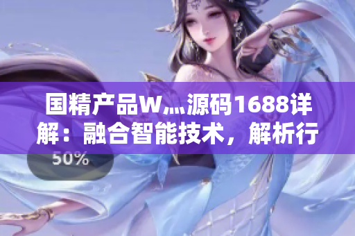 國精產(chǎn)品W灬源碼1688詳解：融合智能技術(shù)，解析行業(yè)領(lǐng)先創(chuàng)新產(chǎn)品