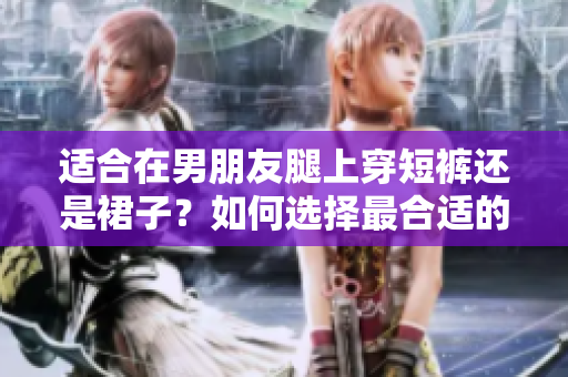 適合在男朋友腿上穿短褲還是裙子？如何選擇最合適的穿著方式