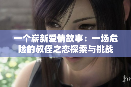 一個(gè)嶄新愛情故事：一場(chǎng)危險(xiǎn)的叔侄之戀探索與挑戰(zhàn)