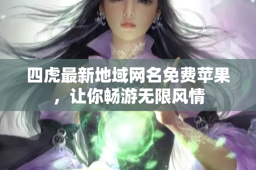 四虎最新地域網(wǎng)名免費蘋果，讓你暢游無限風情