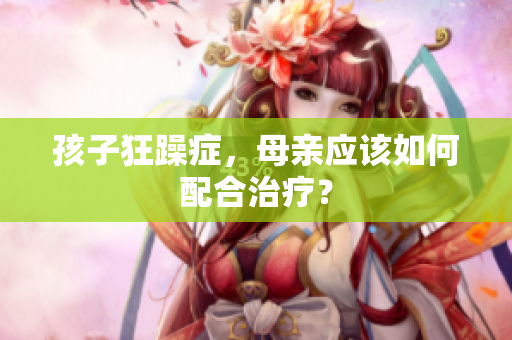 孩子狂躁癥，母親應(yīng)該如何配合治療？
