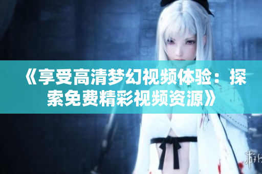 《享受高清夢幻視頻體驗：探索免費精彩視頻資源》