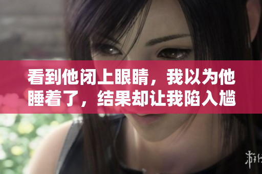 看到他閉上眼睛，我以為他睡著了，結(jié)果卻讓我陷入尷尬，不知如何是好。