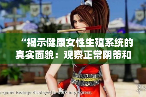 “揭示健康女性生殖系統(tǒng)的真實(shí)面貌：觀(guān)察正常陰蒂和陰唇的形態(tài)特征”