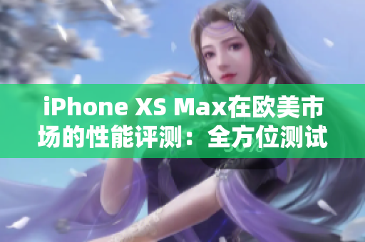 iPhone XS Max在歐美市場(chǎng)的性能評(píng)測(cè)：全方位測(cè)試揭示其表現(xiàn)