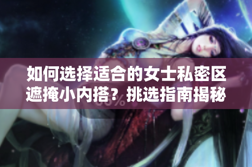 如何選擇適合的女士私密區(qū)遮掩小內搭？挑選指南揭秘
