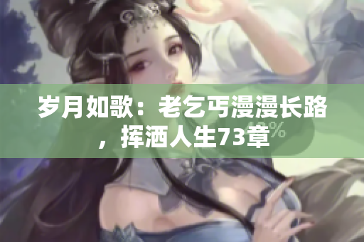 歲月如歌：老乞丐漫漫長路，揮灑人生73章
